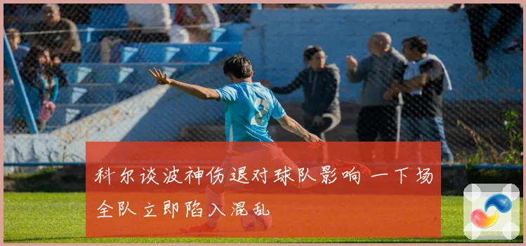 科尔谈波神伤退对球队影响 一下场全队立即陷入混乱