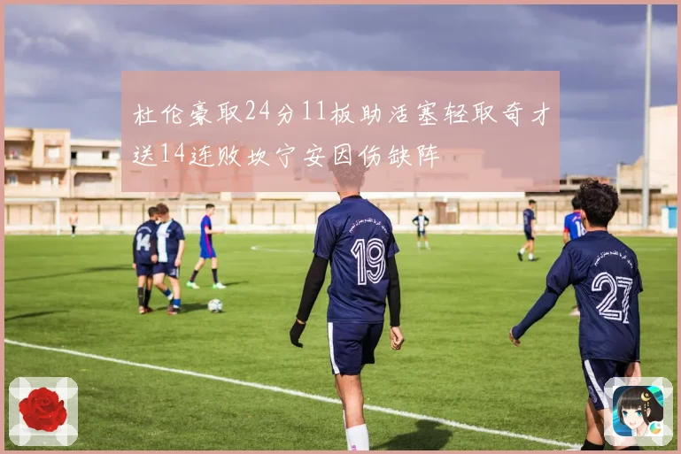 杜伦豪取24分11板助活塞轻取奇才送14连败坎宁安因伤缺阵