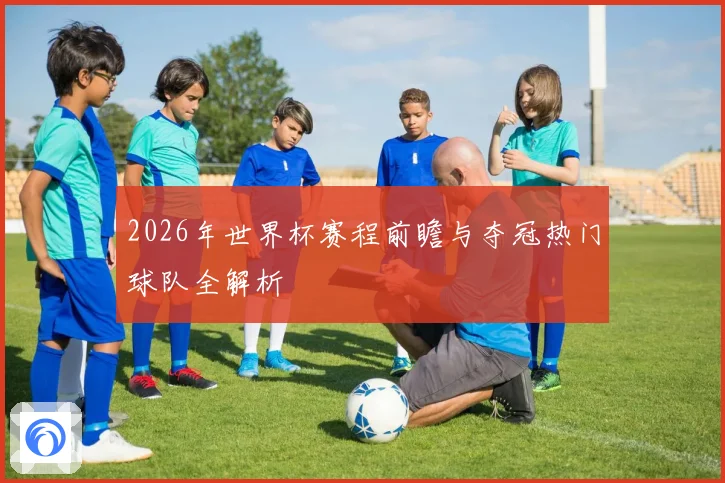 2026年世界杯赛程前瞻与夺冠热门球队全解析