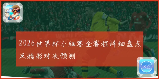 2026世界杯小组赛全赛程详细盘点及精彩对决预测