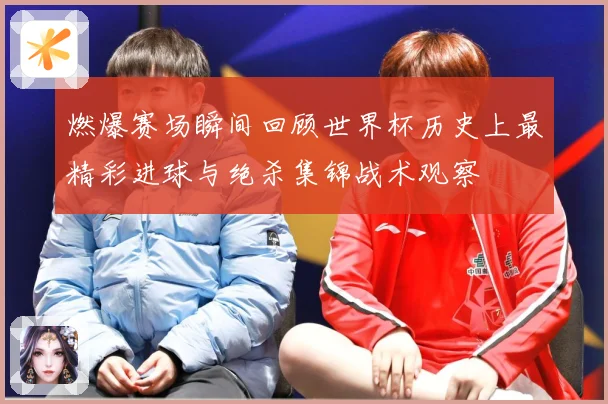 燃爆赛场瞬间回顾世界杯历史上最精彩进球与绝杀集锦战术观察