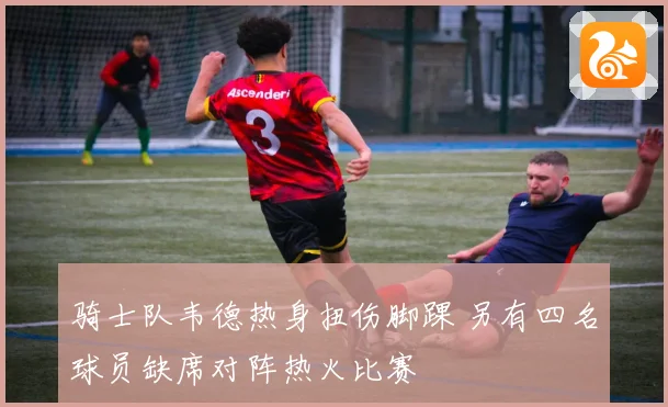 骑士队韦德热身扭伤脚踝 另有四名球员缺席对阵热火比赛