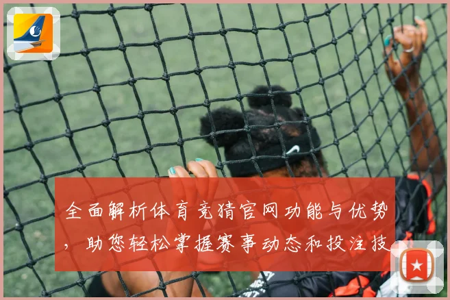 全面解析体育竞猜官网功能与优势，助您轻松掌握赛事动态和投注技巧