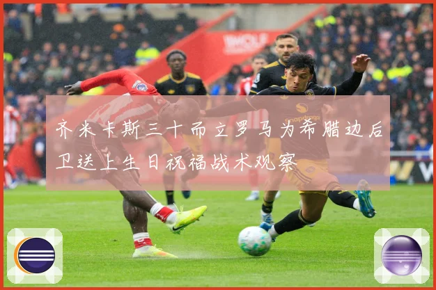 齐米卡斯三十而立罗马为希腊边后卫送上生日祝福战术观察