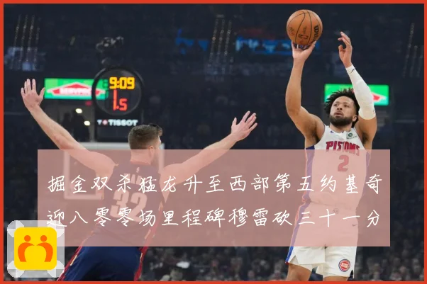 掘金双杀猛龙升至西部第五约基奇迎八零零场里程碑穆雷砍三十一分赛场复盘