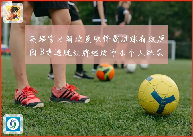 英超官方解读曼联锋霸进球有效原因 B费逃脱红牌继续冲击个人纪录
