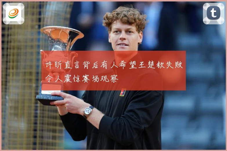 许昕直言背后有人希望王楚钦失败令人震惊赛场观察