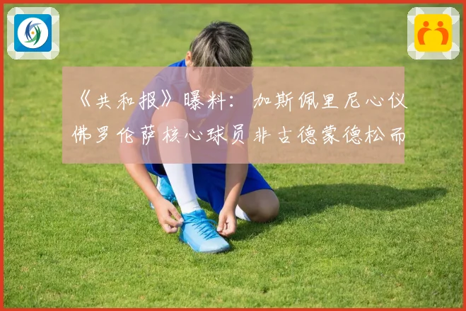 《共和报》曝料：加斯佩里尼心仪佛罗伦萨核心球员非古德蒙德松而是他
