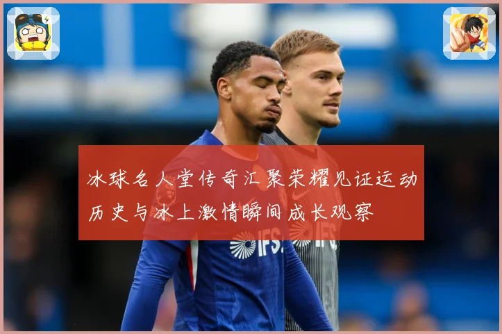 冰球名人堂传奇汇聚荣耀见证运动历史与冰上激情瞬间成长观察