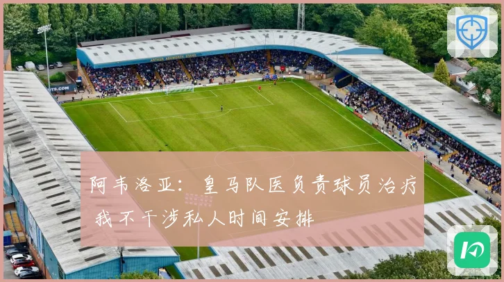 阿韦洛亚：皇马队医负责球员治疗 我不干涉私人时间安排