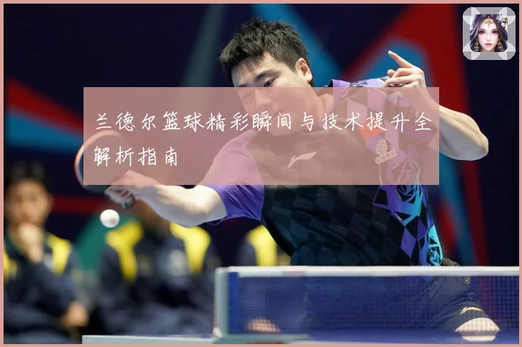 兰德尔篮球精彩瞬间与技术提升全解析指南