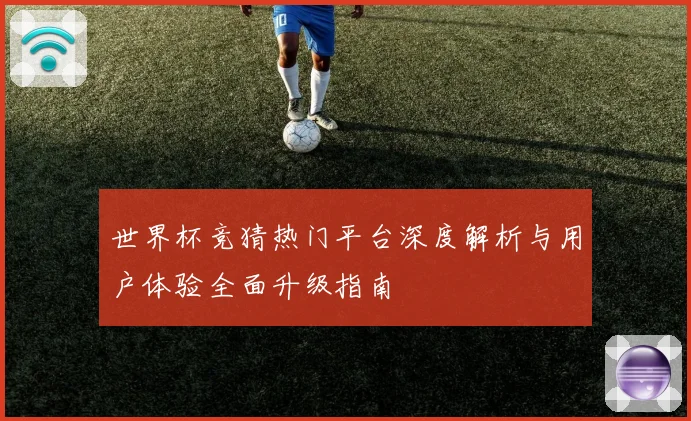 世界杯竞猜热门平台深度解析与用户体验全面升级指南