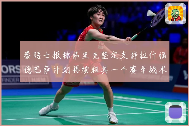 泰晤士报称弗里克坚定支持拉什福德巴萨计划再续租其一个赛季战术观察