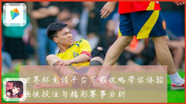 世界杯竞猜平台下载攻略带你体验畅快投注与精彩赛事分析