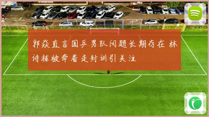 郭焱直言国乒男队问题长期存在 林诗栋被牵着走封训引关注