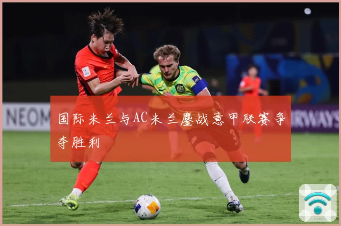 国际米兰与AC米兰鏖战意甲联赛争夺胜利