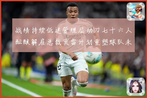 战绩持续低迷管理层动刀七十六人酝酿解雇总裁莫雷计划重塑球队未成长观察