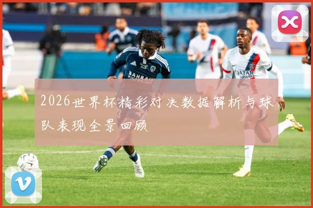 2026世界杯精彩对决数据解析与球队表现全景回顾