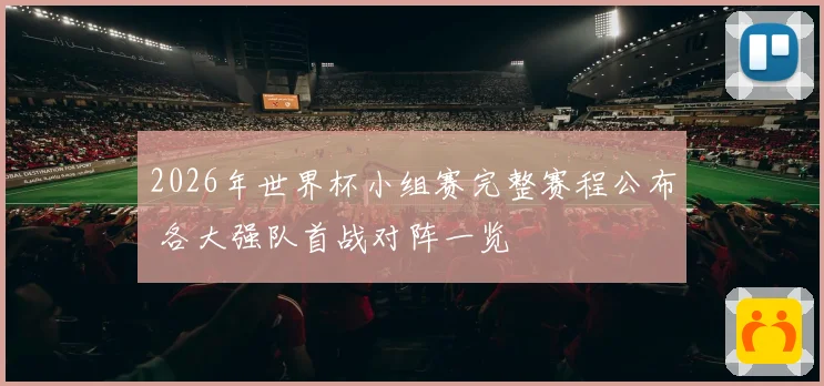 2026年世界杯小组赛完整赛程公布 各大强队首战对阵一览