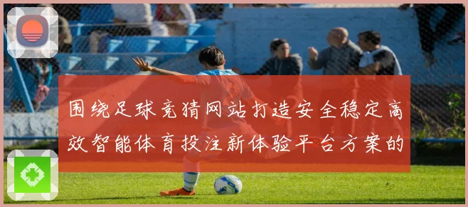 围绕足球竞猜网站打造安全稳定高效智能体育投注新体验平台方案的