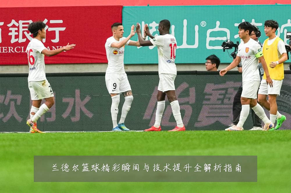 兰德尔篮球精彩瞬间与技术提升全解析指南