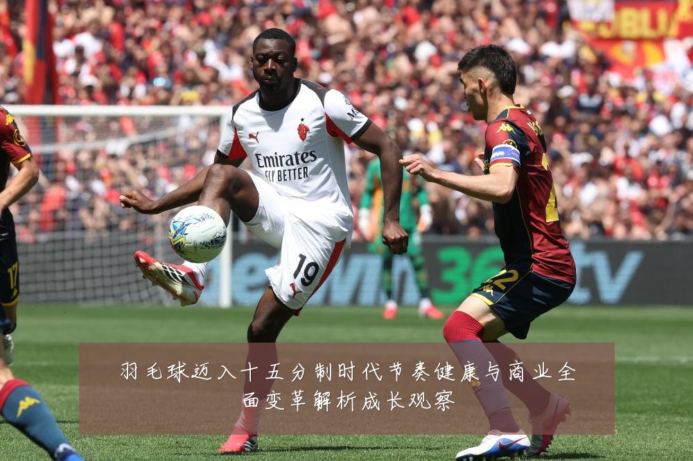 羽毛球迈入十五分制时代节奏健康与商业全面变革解析成长观察